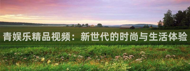 运达娱乐注册官网入口：青娱乐精品视频：新世代的时尚与生活体验