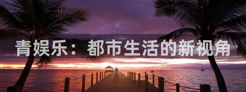 运达娱乐-ng大舞台,有梦你就来：青娱乐：都市生活的新视角