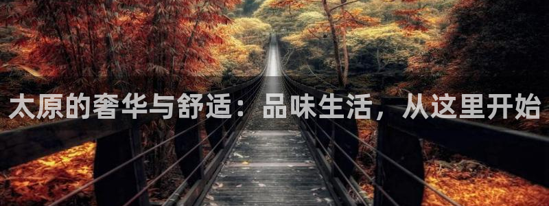 壹号国际app免费下载安装：太原的奢华与舒适：品味生活，从这里开始