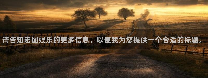 运达娱乐 - ng大舞台,有梦你就来：请告知宏图娱乐的更多信息，以便我为您提供一个合适的标题。
