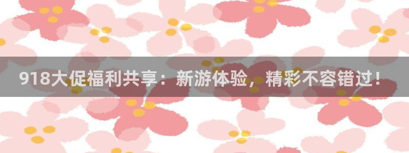 运达娱乐充值怎么退款：918大促福利共享：新游体验，精彩不容错过！