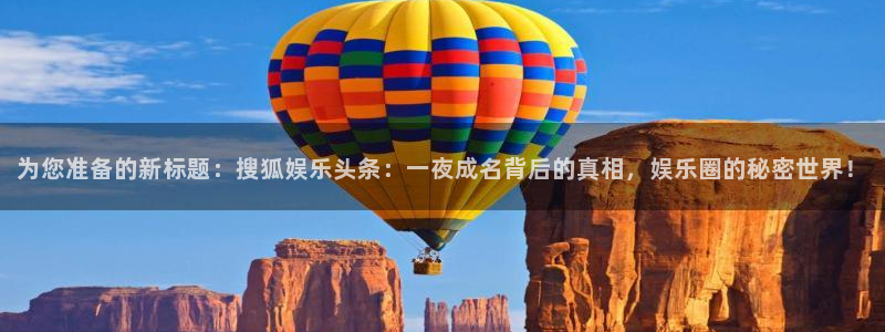 运达娱乐游戏：为您准备的新标题：搜狐娱乐头条：一夜成名背后的真相，娱乐圈的秘密世界！